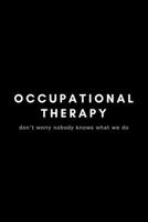 Occupational Therapy Don't Worry Nobody Knows What We Do: Funny Occupational Therapist Notebook Gift Idea For OT Therapy - 120 Pages (6" x 9") Hilarious Gag Present 1650219865 Book Cover
