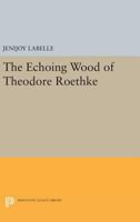 The Echoing Wood of Theodore Roethke 0691616914 Book Cover