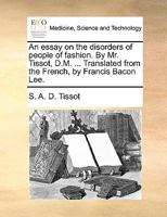 An essay on the disorders of people of fashion. By Mr. Tissot, D.M. ... Translated from the French, by Francis Bacon Lee. 1170636586 Book Cover