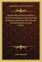 The Divinity Of Our Lord Jesus Christ Demonstrated From The Holy Scriptures, And From The Doctrine Of The Primitive Church 1166323560 Book Cover