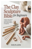 The Clay Sculpture Bible for Beginners: A Step-by-Step Guide to Sculpting Techniques, Tools, and Creative Projects for Beginners B0GX99PKDC Book Cover