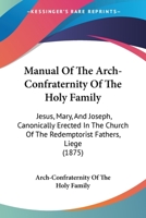 Manual Of The Arch-Confraternity Of The Holy Family: Jesus, Mary, And Joseph, Canonically Erected In The Church Of The Redemptorist Fathers, Liege 1016774109 Book Cover