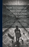 How To Handle And Develop Your Own Business: Tested Plans And Methods That Build Success In Business And Profession, Ways To Make New Profits, How To Cut Down The Load Of Profitless Detail Work 102262881X Book Cover