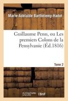 Guillaume Penn: Ou, Les Premiers Colons de la Pensylvanie: Par Mme. Barthelemy Hadot; Tome Second 2013249950 Book Cover