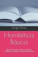Homilética Básica: Manual de inicio hacia el arte de preparar y predicar buenos sermones 1797886126 Book Cover