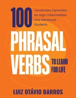 100 Phrasal Verbs to Learn for Life: Vocabulary Expansion for High-Intermediate and Advanced Students 6500134818 Book Cover