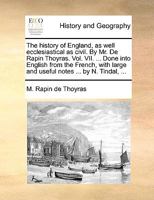The history of England, as well ecclesiastical as civil. By Mr. De Rapin Thoyras. Vol. VII. ... Done into English from the French, with large and useful notes ... by N. Tindal, ... 1140937065 Book Cover