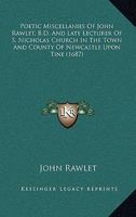Poetic Miscellanies Of John Rawlet, B.D. And Late Lecturer Of S. Nicholas Church In The Town And County Of Newcastle Upon Tine 1437056423 Book Cover