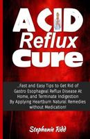 Acid Reflux Cure: Fast and Easy Tips to Get Rid of Gerd at Home, by Applying Acid Reflux Natural Remedies Without Medication! 1534976876 Book Cover