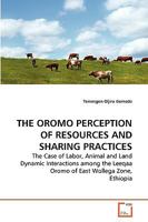 THE OROMO PERCEPTION OF RESOURCES AND SHARING PRACTICES: The Case of Labor, Animal and Land Dynamic Interactions among the Leeqaa Oromo of East Wollega Zone, Ethiopia 3639230647 Book Cover