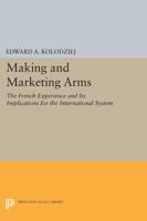 Making and Marketing Arms: The French Experience and Its Implications for the International System 0691606609 Book Cover