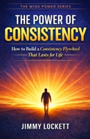 The Power of Consistency: How to Build a Consistency Flywheel That Lasts for Life (The Mind Power Series) B0GNHB2PN1 Book Cover