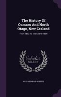 The History Of Oamaru And North Otago, New Zealand: From 1853 To The End Of 1889 101727455X Book Cover