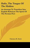 Hafiz, The Tongue Of The Hidden: An Attempt To Transfuse Into English Rubaiyat The Spirit Of The Persian Poet 143258670X Book Cover