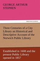 Three Centuries of a City Library: An Historical and Descriptive Account of the Norwich Public Library Established in 1608 and the Present Public Library Opened in 1857 (Classic Reprint) 1500117609 Book Cover