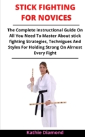 Stick Fighting For Novices: The Complete Instructional Guide On Stick Fighting, Staff Fighting, Eskrima, Skills, Practice And Techniques B092M52XJT Book Cover