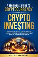 A Beginner's Guide to Cryptocurrency and Crypto Investing: How Anyone Can Unlock Wealth and Quickly Master Digital Trading Without Fear of Scams or Complexity B0DX4NZHTL Book Cover