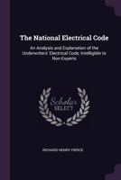 The National Electrical Code: An Analysis and Explanation of the Underwriters' Electrical Code, Intelligible to Non-Experts 1016826192 Book Cover