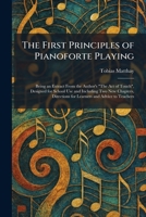 The First Principles of Pianoforte Playing: Being an Extract From the Author's "The Act of Touch", Designed for School Use and Including Two New ... for Learners and Advice to Teachers 1025658833 Book Cover