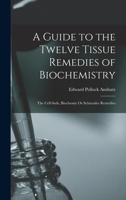 A Guide to the Twelve Tissue Remedies of Biochemistry: The Cell-Satls, Biochemic Or Schuessler Remedies 1015697038 Book Cover