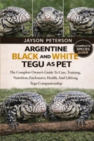 ARGENTINE BLACK AND WHITE TEGU AS PET: The Complete Owner’s Guide To Care, Training, Nutrition, Enclosures, Health, And Lifelong Tegu Companionship B0GNQSCP18 Book Cover