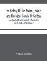 The History Of The Ancient, Noble, And Illustrious Family Of Gordon, From Their First Arrival In Scotland, In Malcolm Iii.'S Time, To The Year 1690: ... Ancient And Modern, Scots And Foreign H... 9354480160 Book Cover