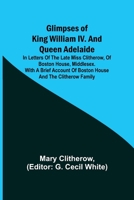 Glimpses of King William IV. and Queen Adelaide; In Letters of the Late Miss Clitherow, of Boston House, Middlesex. With a Brief Account of Boston Hou 9356011494 Book Cover