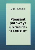 Pleasant pathways, or, Persuasives to early piety: continuing explanations and illustrations of the beauty, safety, and pleasantness of a religious life; being an earnest attempt to persuade young peo 1017238170 Book Cover