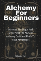 Alchemy For Beginners: Discover the Magic and Mystery of the Ancient Alchemy Craft and Use It to Your Advantage 1951737032 Book Cover