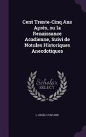 Cent Trente-Cinq Ans Après, ou la Renaissance Acadienne, Suivi de notules historiques anecdotiques 0526153938 Book Cover