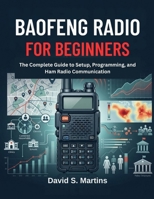 BAOFENG RADIO FOR BEGINNERS: The Complete Guide to Setup, Programming, and Ham Radio Communication B0GY9J2H73 Book Cover