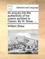 An Enquiry Into the Authenticity of the Poems Ascribed to Ossian. by W. Shaw, .. 1140567977 Book Cover