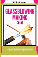 Glassblowing Making Guide: How I Learned And Master Glassblowing Essential Techniques, Creating Stunning Functional And Artistic Glassware And Building A Profitable Business B0DWYV8YKK Book Cover