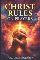 CHRIST RULES ON PRAYERS: Spiritual Principles That Unlock Heaven’s Authority B0GNSCRTKZ Book Cover