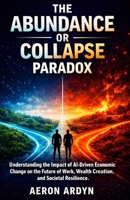 The Abundance or Collapse Paradox: Understanding the Impact of AI-Driven Economic Change on the Future of Work, Wealth Creation, and Societal Resilience B0HD65BQWQ Book Cover
