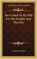 The Codicil to My Will for the Healthy and the Sick Containing Chapters on the Anatomy and Care of the Human Body, Gymnastic Exercises, First Help in Accidents, Cooking, Recipes, Medicinal Plants and  1162942762 Book Cover