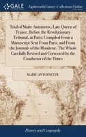 Trial of Marie Antoinette, late Queen of France, before the Revolutionary Tribunal, at Paris; compiled from a manuscript sent from Paris, and from the ... and corrected by the conductor of the Times. 1170382142 Book Cover