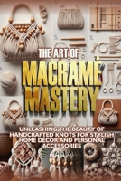 The Art of Macramé Mastery: Unleashing the beauty of handcrafted knots for stylish home décor and personal accessories B0CRBCW9M4 Book Cover