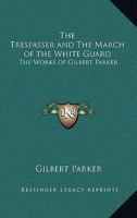 The Trespasser And The March Of The White Guard: The Works Of Gilbert Parker 1162637315 Book Cover