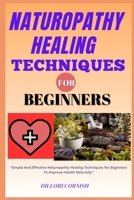 NATUROPATHY HEALING TECHNIQUES FOR BEGINNERS: "Simple And Effective Naturopathy Healing Techniques For Beginners To Improve Health Naturally" B0DPN5G5K2 Book Cover