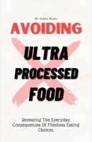 AVOIDING ULTRA PROCESSED FOOD: Revealing The Everyday Consequences Of Mindless Eating Choices. B0CJ4F3821 Book Cover