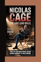NICOLAS CAGE THE LAST LEAD ROLES: Three Or Four More Movies Before Saying Goodbye To Hollywood B0FVKH3QL8 Book Cover