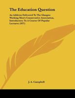 The Education Question: An Address Delivered to the Glasgow Working Men's Conservative Association on 30th October, 1871: Introductory to a Course of Popular Lectures 1359290869 Book Cover