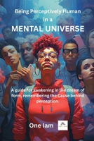 Being Perceptively Human in a Mental Universe: A guide for awakening in the dream of form, remembering the Cause behind perception. B0FPRKC7X2 Book Cover