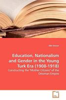 Education, Nationalism and Gender in the Young Turk Era (1908-1918): Constructing the "Mother Citizens" of the Ottoman Empire 3639145925 Book Cover