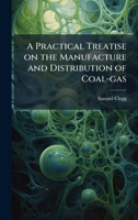 A Practical Treatise on the Manufacture and Distribution of Coal-gas 1025193059 Book Cover