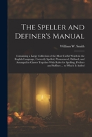 The Speller and Definer's Manual: Containing a Large Collection of the Most Useful Words in the English Language, Correctly Spelled, Pronounced, ... Prefixes and Suffixes ... to Which Is Added 1019057890 Book Cover