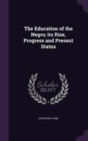The Education of the Negro; Its Rise, Progress and Present Status 1355928583 Book Cover