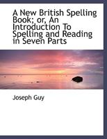 A New British Spelling Book or An Introduction To Spelling and Reading in Seven Parts 1022064177 Book Cover