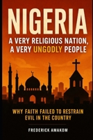 NIGERIA: A VERY RELIGIOUS NATION, A VERY UNGODLY PEOPLE: Why Faith Failed To Restrain Evil In The Country (Nigeria Truth Series) B0G83DH3ML Book Cover